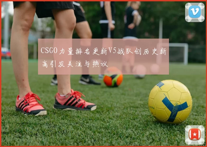 CSGO力量排名更新V5战队创历史新高引发关注与热议