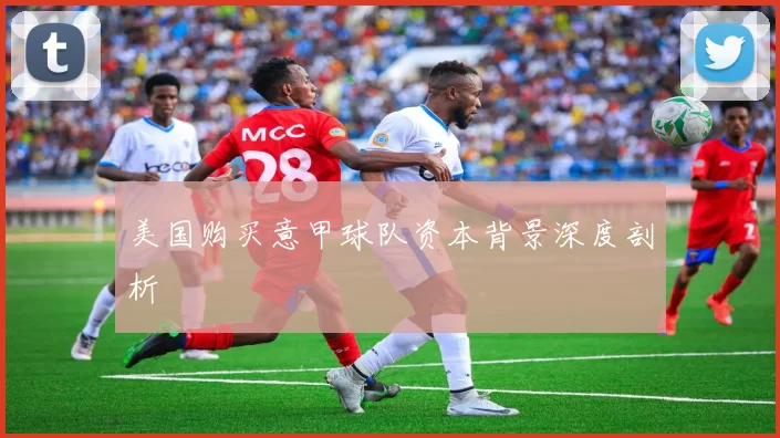 美国购买意甲球队资本背景深度剖析