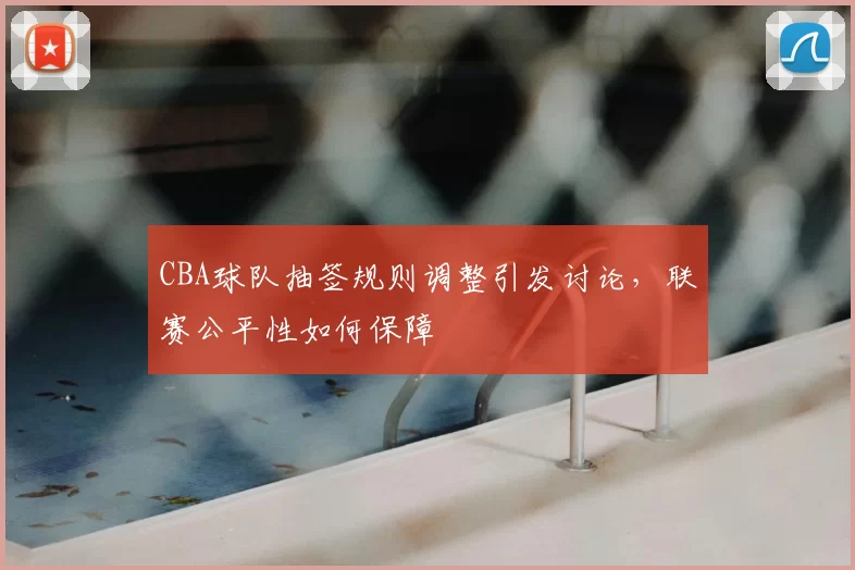 CBA球队抽签规则调整引发讨论,联赛公平性如何保障