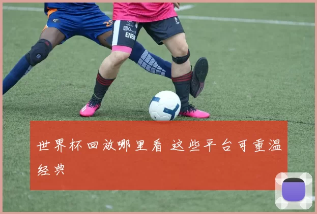 世界杯回放哪里看 这些平台可重温经典