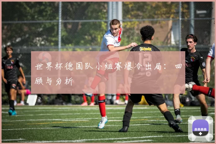 世界杯德国队小组赛爆冷出局：回顾与分析