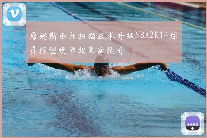 詹姆斯面部扫描技术升级NBA2K14球员模型视觉效果获提升