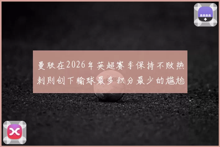 曼联在2026年英超赛季保持不败热刺则创下输球最多积分最少的尴尬纪录