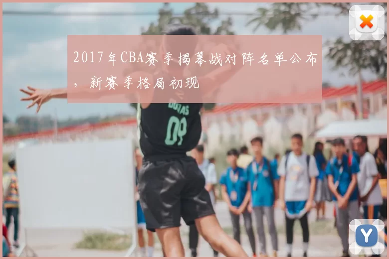 2017年CBA赛季揭幕战对阵名单公布，新赛季格局初现