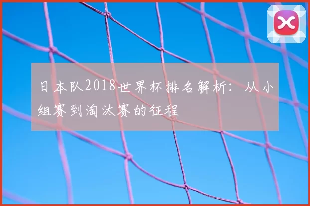 日本队2018世界杯排名解析:从小组赛到淘汰赛的征程