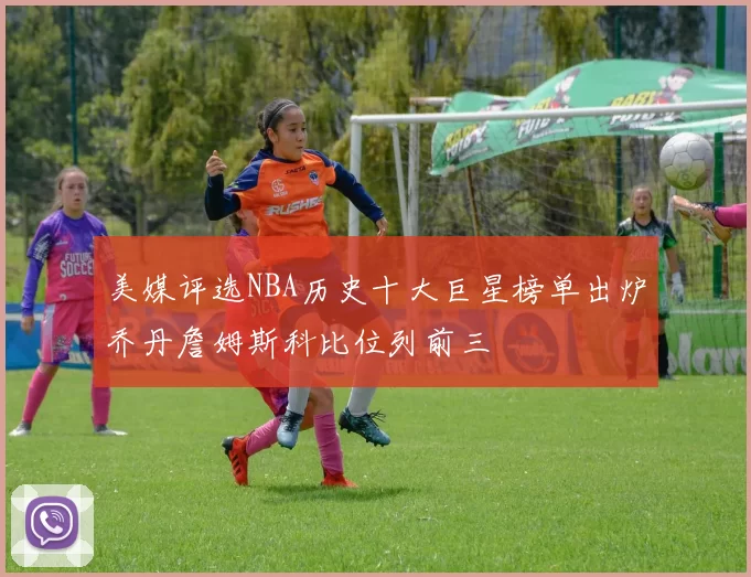 美媒评选NBA历史十大巨星榜单出炉乔丹詹姆斯科比位列前三