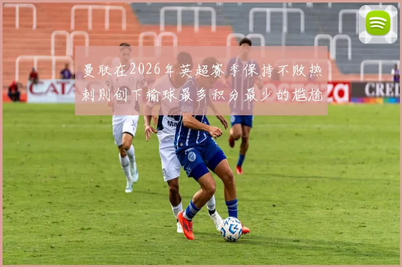 曼联在2026年英超赛季保持不败热刺则创下输球最多积分最少的尴尬纪录