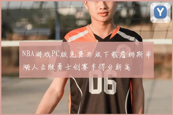 NBA游戏PC版免费开放下载詹姆斯率湖人击败勇士创赛季得分新高