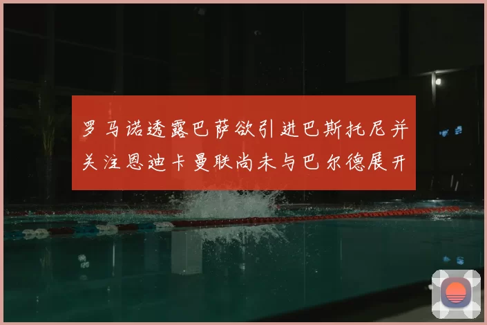 罗马诺透露巴萨欲引进巴斯托尼并关注恩迪卡曼联尚未与巴尔德展开谈判
