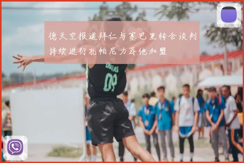 德天空报道拜仁与塞巴里转会谈判持续进行孔帕尼力荐他加盟