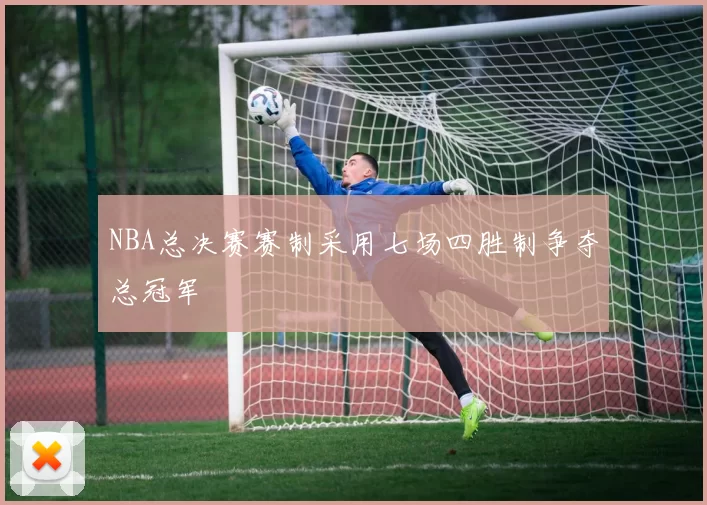 NBA总决赛赛制采用七场四胜制争夺总冠军