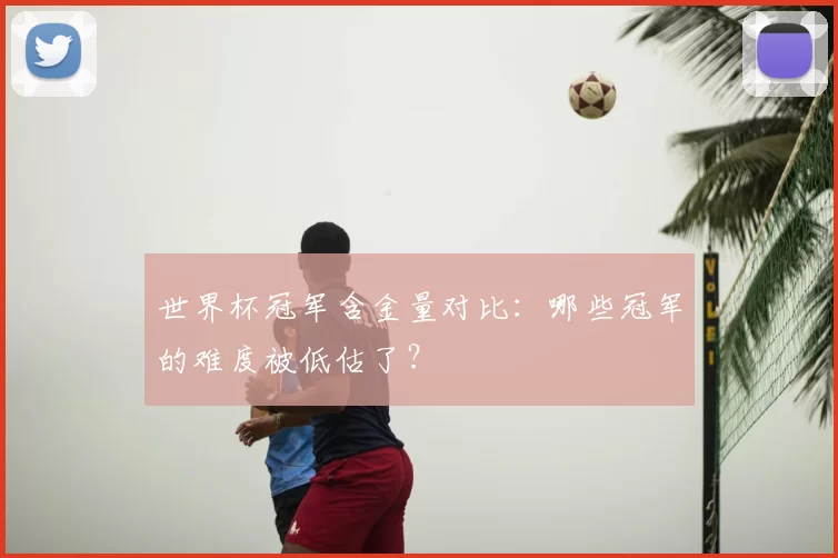 世界杯冠军含金量对比:哪些冠军的难度被低估了?