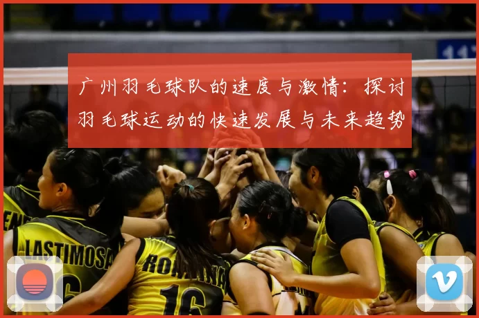 广州羽毛球队的速度与激情：探讨羽毛球运动的快速发展与未来趋势