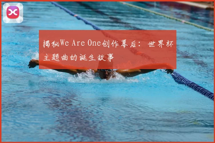 揭秘We Are One创作幕后：世界杯主题曲的诞生故事