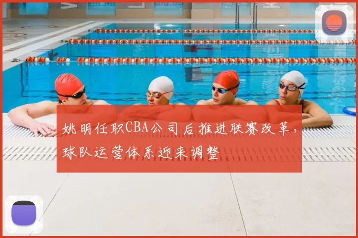 姚明任职CBA公司后推进联赛改革，球队运营体系迎来调整