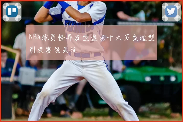 NBA球员怪异发型盘点十大另类造型引发赛场关注