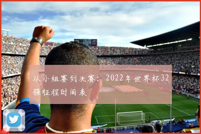 从小组赛到决赛:2022年世界杯32强征程时间表