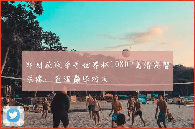 即刻获取杀手世界杯1080P高清完整录像，重温巅峰对决