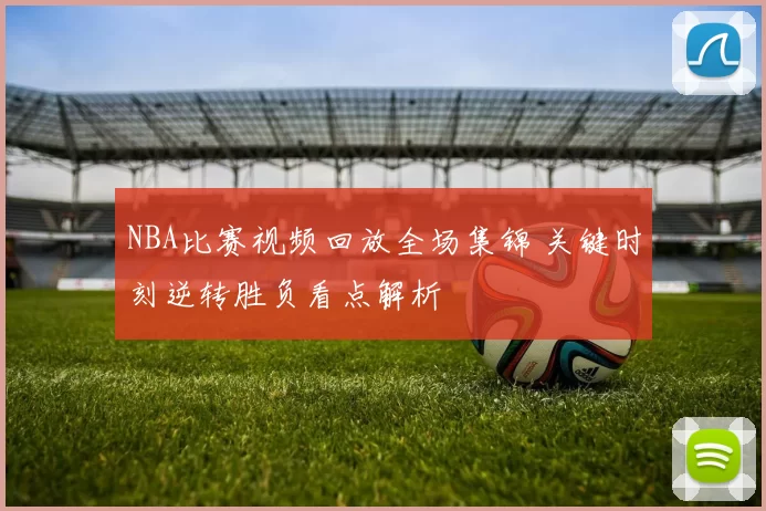 NBA比赛视频回放全场集锦 关键时刻逆转胜负看点解析