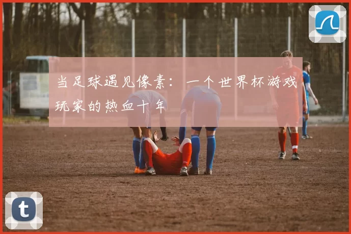 当足球遇见像素：一个世界杯游戏玩家的热血十年