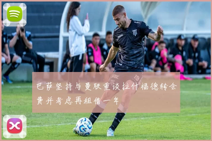 巴萨坚持与曼联重谈拉什福德转会费并考虑再租借一年