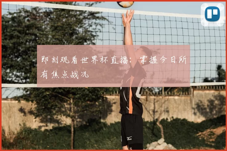 即刻观看世界杯直播：掌握今日所有焦点战况