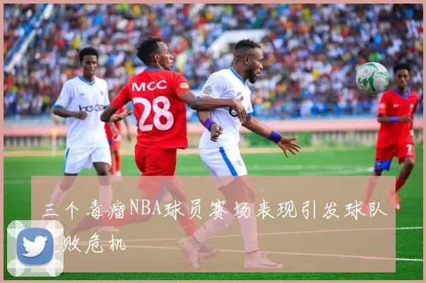 三个毒瘤NBA球员赛场表现引发球队连败危机