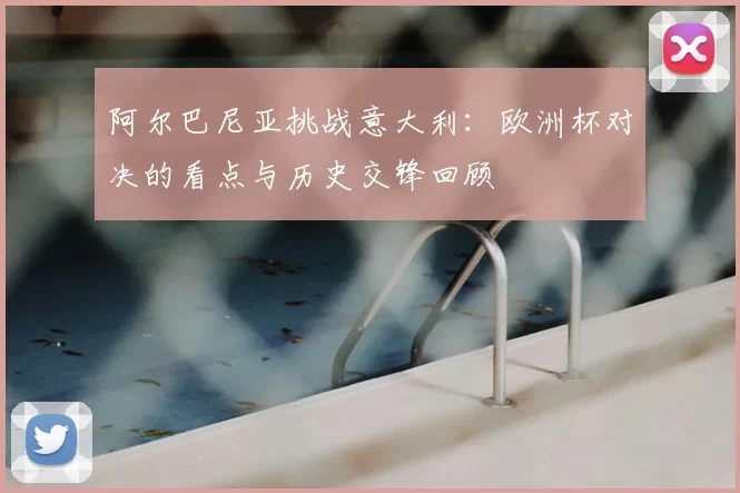 阿尔巴尼亚挑战意大利：欧洲杯对决的看点与历史交锋回顾