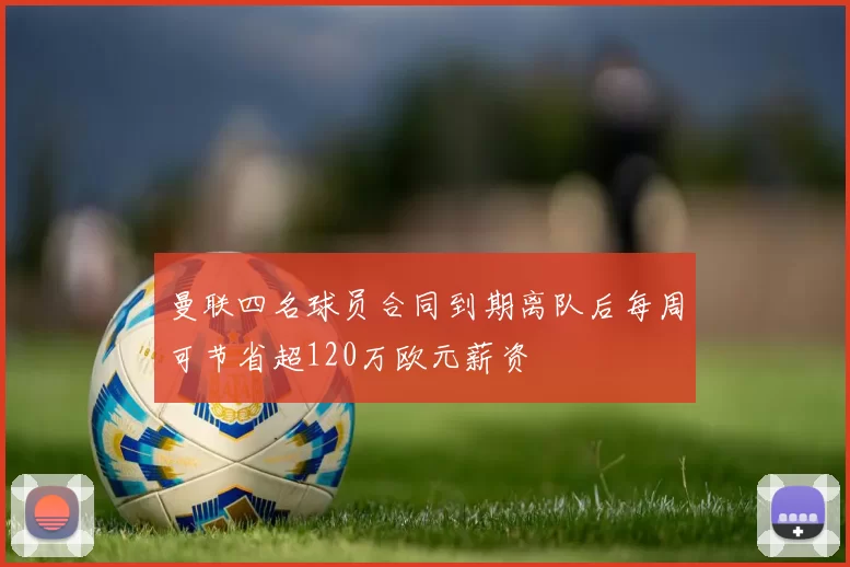 曼联四名球员合同到期离队后每周可节省超120万欧元薪资