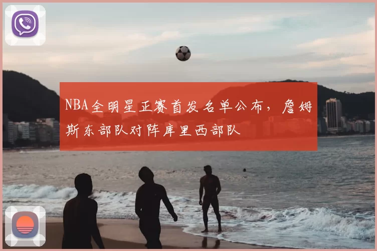 NBA全明星正赛首发名单公布,詹姆斯东部队对阵库里西部队