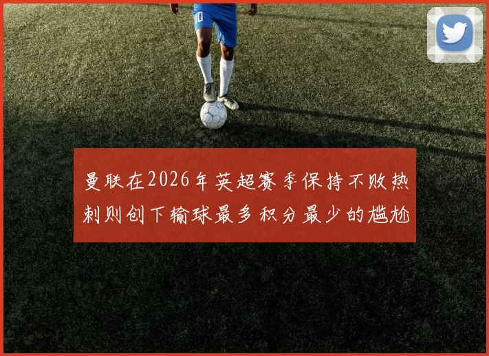 曼联在2026年英超赛季保持不败热刺则创下输球最多积分最少的尴尬纪录