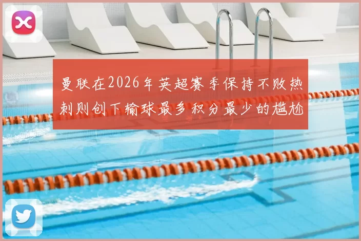 曼联在2026年英超赛季保持不败热刺则创下输球最多积分最少的尴尬纪录