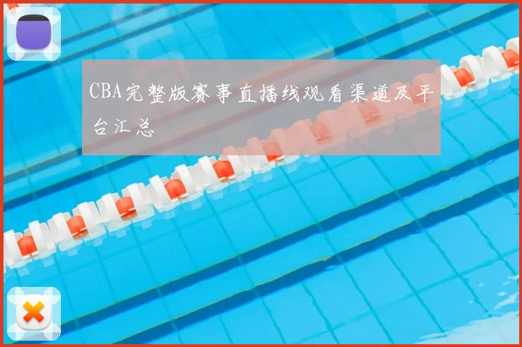 CBA完整版赛事直播线观看渠道及平台汇总