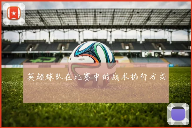 英超球队在比赛中的战术执行方式