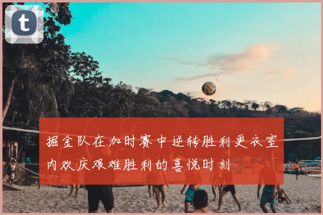 掘金队在加时赛中逆转胜利更衣室内欢庆艰难胜利的喜悦时刻