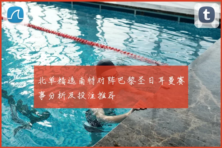 北单精选南特对阵巴黎圣日耳曼赛事分析及投注推荐