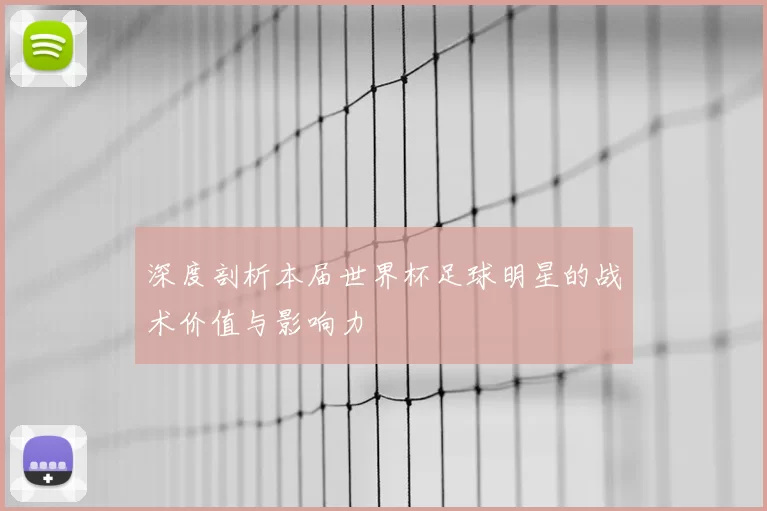 深度剖析本届世界杯足球明星的战术价值与影响力