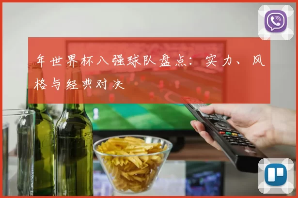 年世界杯八强球队盘点:实力、风格与经典对决
