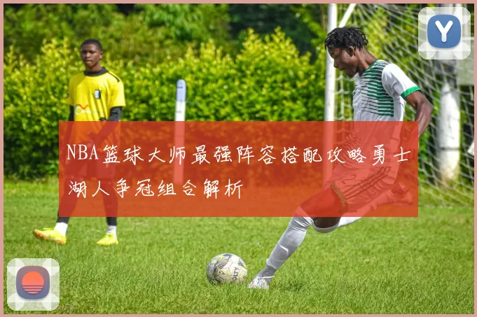 NBA篮球大师最强阵容搭配攻略勇士湖人争冠组合解析