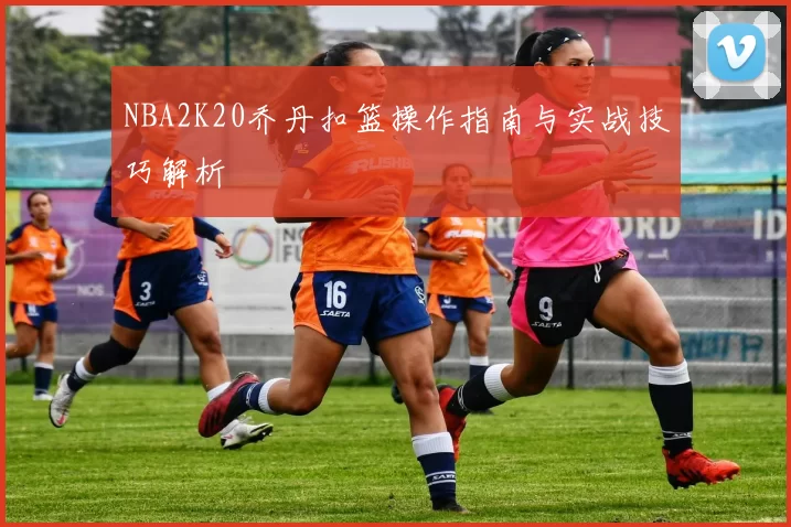 NBA2K20乔丹扣篮操作指南与实战技巧解析