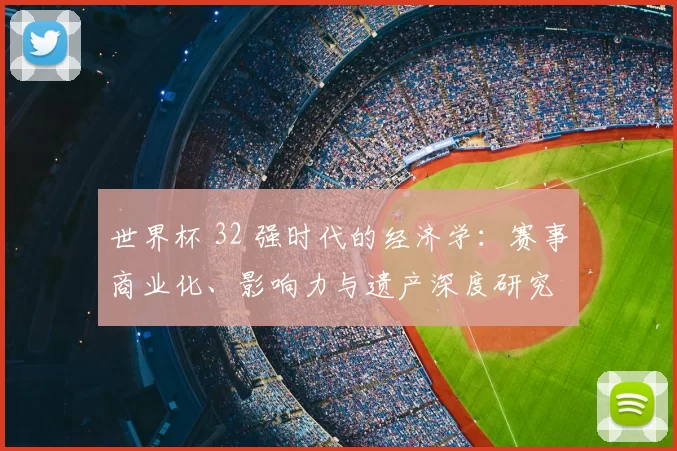 世界杯 32 强时代的经济学:赛事商业化、影响力与遗产深度研究