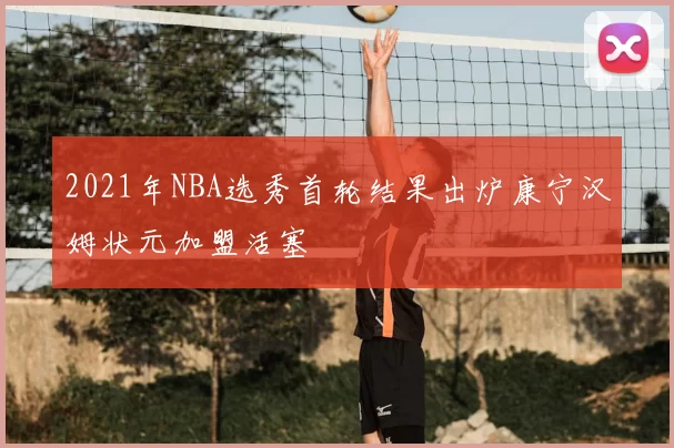 2021年NBA选秀首轮结果出炉康宁汉姆状元加盟活塞