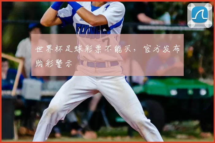 世界杯足球彩票不能买,官方发布购彩警示