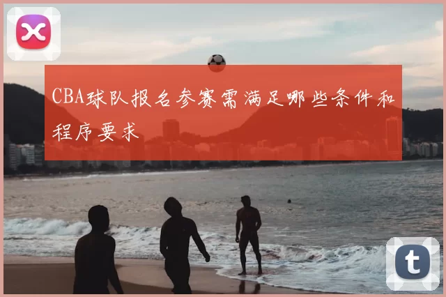 CBA球队报名参赛需满足哪些条件和程序要求
