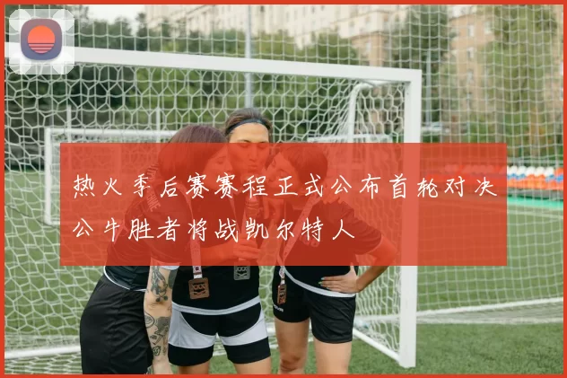热火季后赛赛程正式公布首轮对决公牛胜者将战凯尔特人