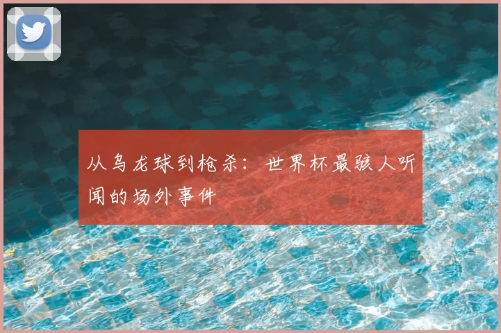 从乌龙球到枪杀：世界杯最骇人听闻的场外事件