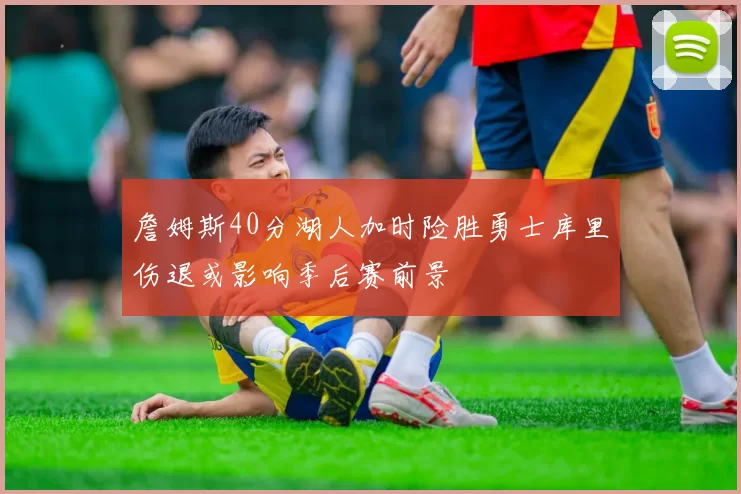 詹姆斯40分湖人加时险胜勇士库里伤退或影响季后赛前景