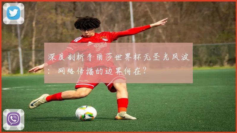 深度剖析李丽莎世界杯无圣光风波:网络传播的边界何在?