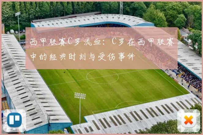 西甲联赛C罗流血：C罗在西甲联赛中的经典时刻与受伤事件