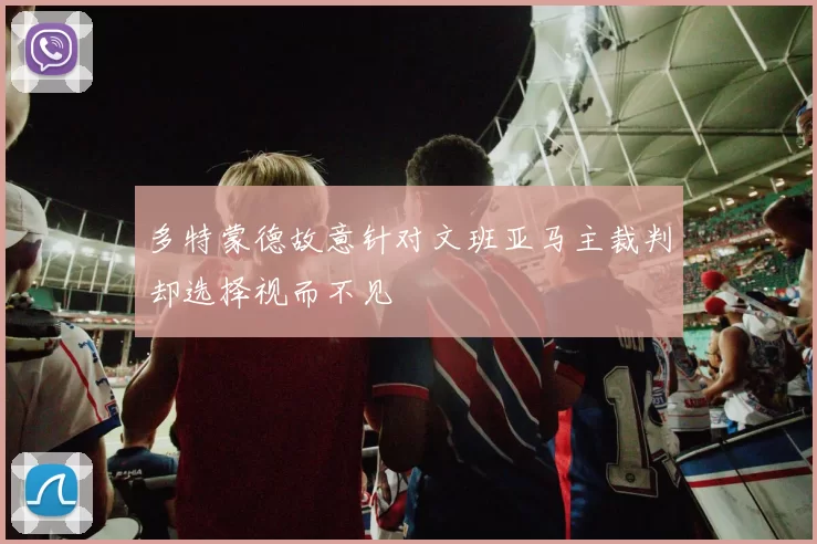 多特蒙德故意针对文班亚马主裁判却选择视而不见